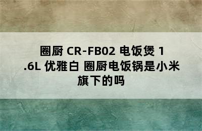 QCOOKER/圈厨 CR-FB02 电饭煲 1.6L 优雅白 圈厨电饭锅是小米旗下的吗